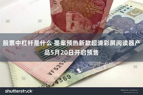 股票中杠杆是什么 墨案预热新款超清彩屏阅读器产品5月20日开启预售