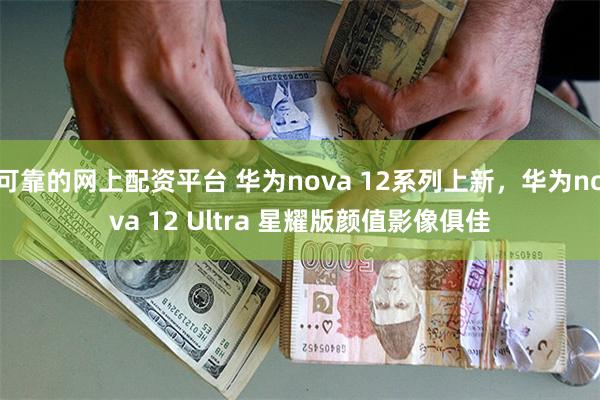 可靠的网上配资平台 华为nova 12系列上新，华为nova 12 Ultra 星耀版颜值影像俱佳