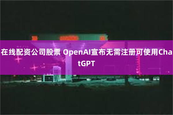 在线配资公司股票 OpenAI宣布无需注册可使用ChatGPT