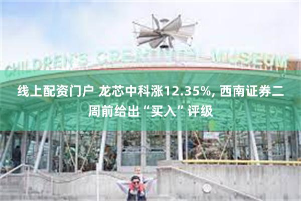 线上配资门户 龙芯中科涨12.35%, 西南证券二周前给出“买入”评级