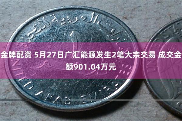 金牌配资 5月27日广汇能源发生2笔大宗交易 成交金额901.04万元