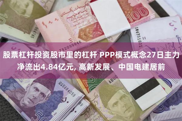 股票杠杆投资股市里的杠杆 PPP模式概念27日主力净流出4.84亿元, 高新发展、中国电建居前