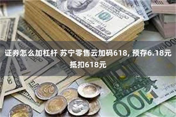 证券怎么加杠杆 苏宁零售云加码618, 预存6.18元抵扣618元