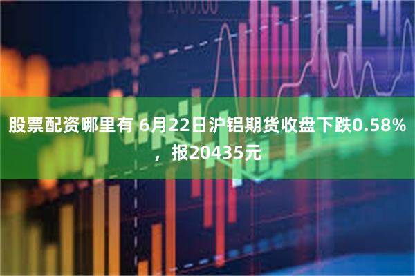 股票配资哪里有 6月22日沪铝期货收盘下跌0.58%，报20435元