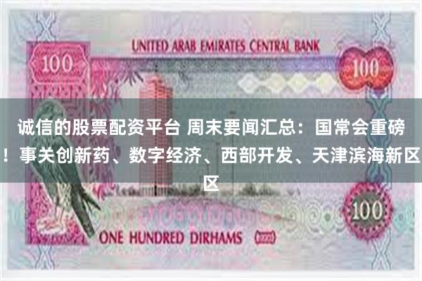 诚信的股票配资平台 周末要闻汇总：国常会重磅！事关创新药、数字经济、西部开发、天津滨海新区