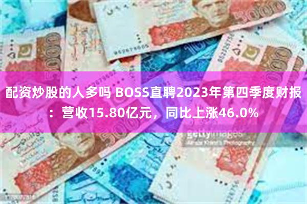 配资炒股的人多吗 BOSS直聘2023年第四季度财报：营收15.80亿元，同比上涨46.0%