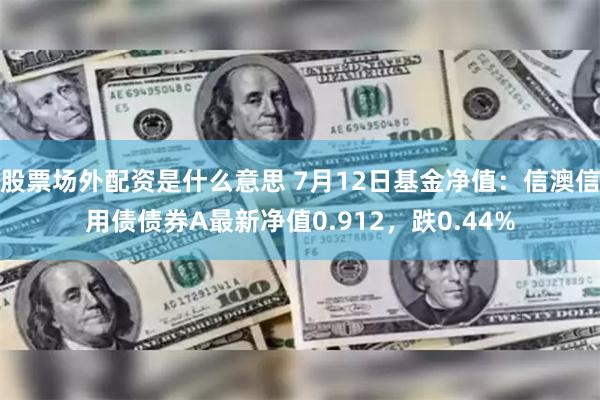 股票场外配资是什么意思 7月12日基金净值：信澳信用债债券A最新净值0.912，跌0.44%