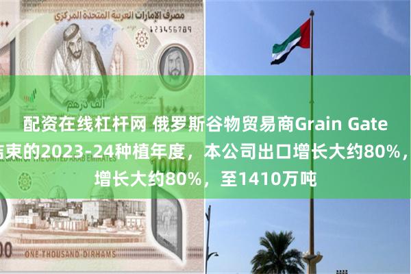 配资在线杠杆网 俄罗斯谷物贸易商Grain Gates：至6月底结束的2023-24种植年度，本公司出口增长大约80%，至1410万吨