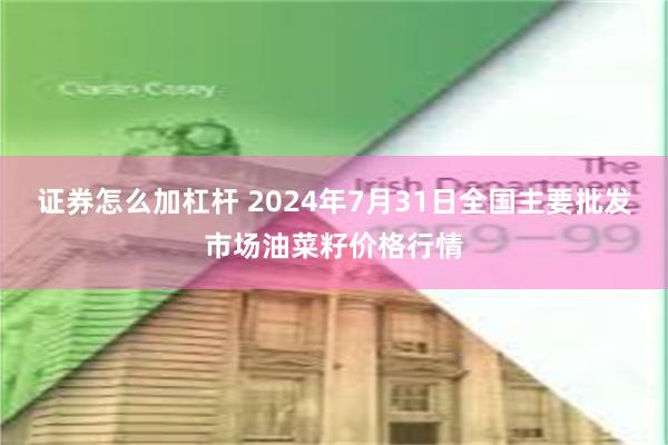 证券怎么加杠杆 2024年7月31日全国主要批发市场油菜籽价格行情