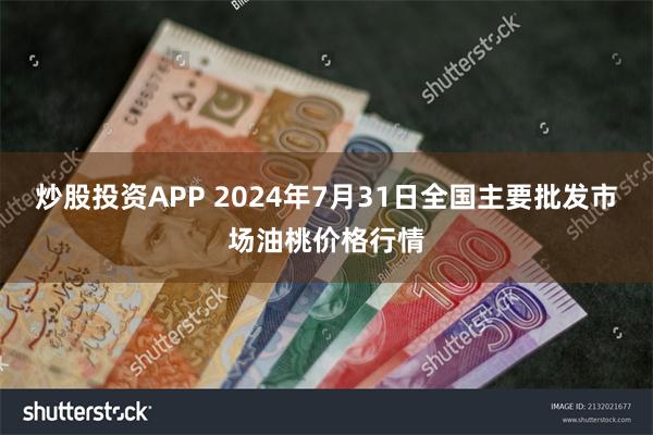 炒股投资APP 2024年7月31日全国主要批发市场油桃价格行情