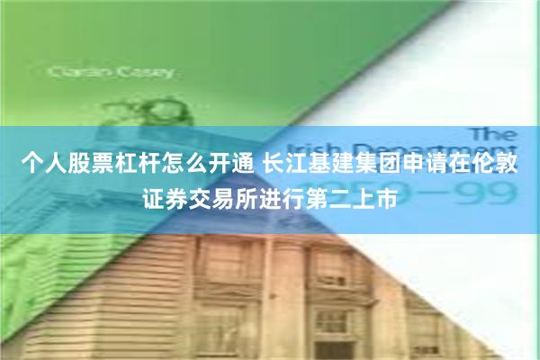 个人股票杠杆怎么开通 长江基建集团申请在伦敦证券交易所进行第二上市