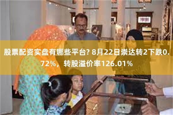 股票配资实盘有哪些平台? 8月22日崇达转2下跌0.72%，转股溢价率126.01%