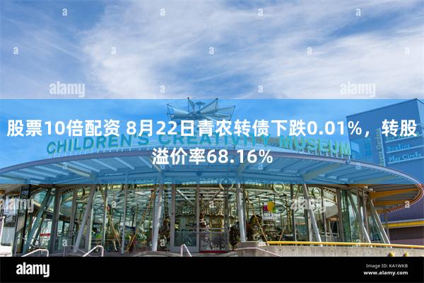 股票10倍配资 8月22日青农转债下跌0.01%，转股溢价率68.16%