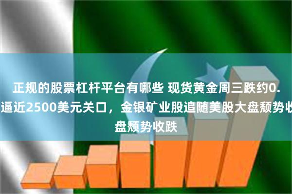 正规的股票杠杆平台有哪些 现货黄金周三跌约0.8%逼近2500美元关口，金银矿业股追随美股大盘颓势收跌