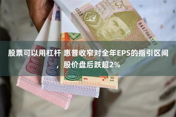 股票可以用杠杆 惠普收窄对全年EPS的指引区间，股价盘后跌超2%