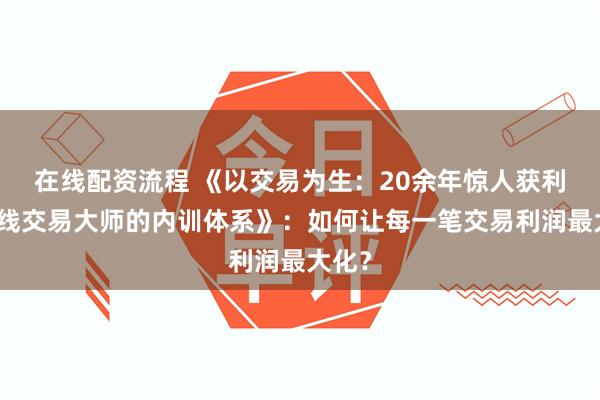 在线配资流程 《以交易为生：20余年惊人获利，短线交易大师的内训体系》：如何让每一笔交易利润最大化？