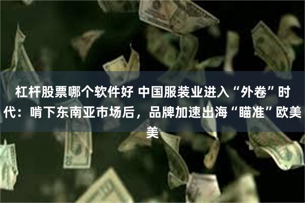 杠杆股票哪个软件好 中国服装业进入“外卷”时代：啃下东南亚市场后，品牌加速出海“瞄准”欧美