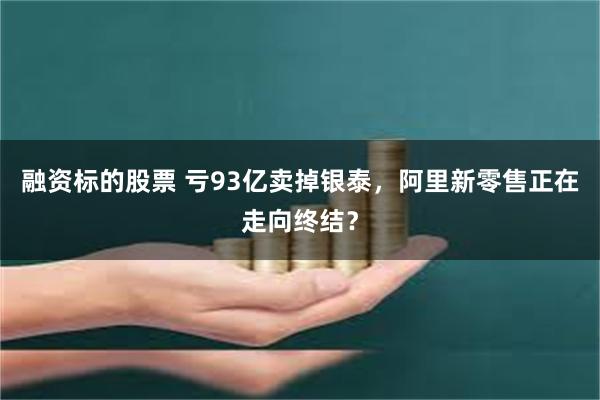 融资标的股票 亏93亿卖掉银泰，阿里新零售正在走向终结？