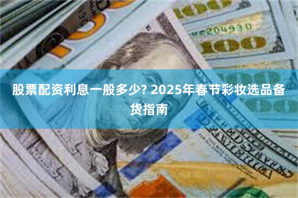 股票配资利息一般多少? 2025年春节彩妆选品备货指南