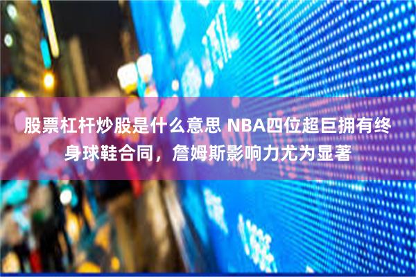 股票杠杆炒股是什么意思 NBA四位超巨拥有终身球鞋合同，詹姆斯影响力尤为显著