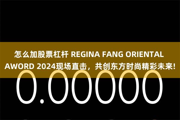 怎么加股票杠杆 REGINA FANG ORIENTAL AWORD 2024现场直击，共创东方时尚精彩未来!