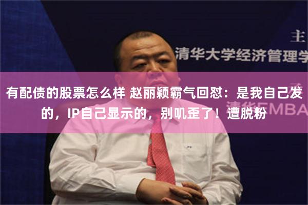 有配债的股票怎么样 赵丽颖霸气回怼：是我自己发的，IP自己显示的，别叽歪了！遭脱粉