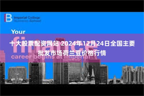 十大股票配资网站 2024年12月24日全国主要批发市场荷兰豆价格行情