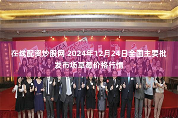 在线配资炒股网 2024年12月24日全国主要批发市场草莓价格行情