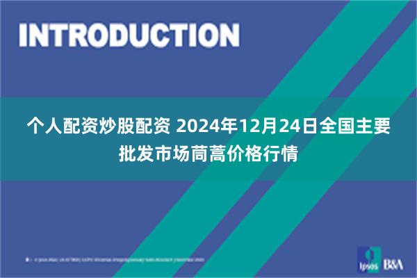 个人配资炒股配资 2024年12月24日全国主要批发市场茼蒿价格行情