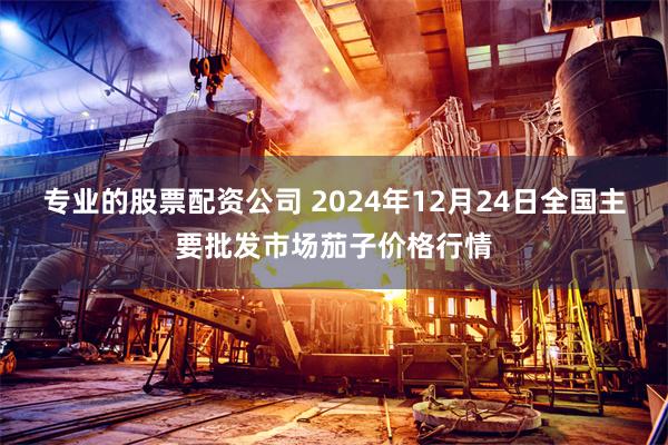 专业的股票配资公司 2024年12月24日全国主要批发市场茄子价格行情