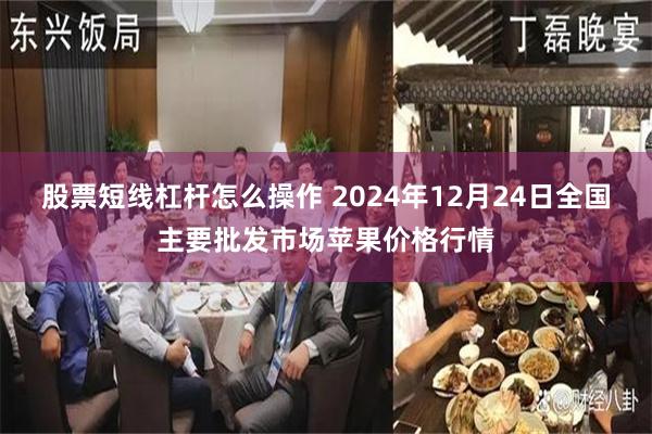 股票短线杠杆怎么操作 2024年12月24日全国主要批发市场苹果价格行情