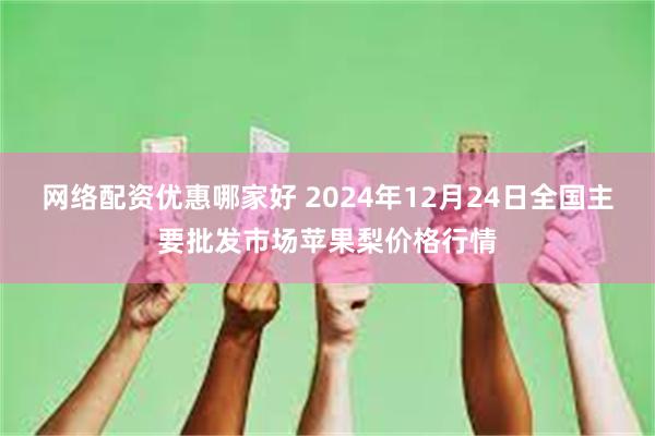 网络配资优惠哪家好 2024年12月24日全国主要批发市场苹果梨价格行情