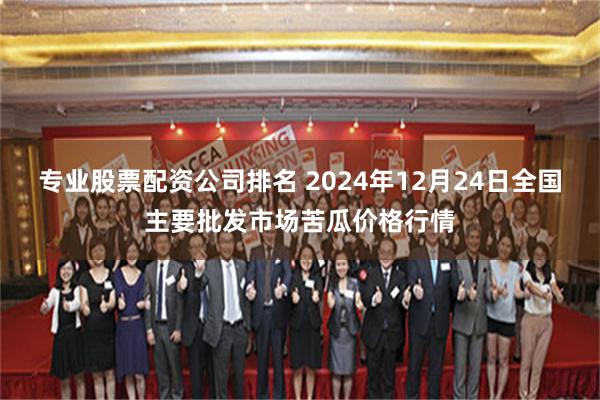 专业股票配资公司排名 2024年12月24日全国主要批发市场苦瓜价格行情