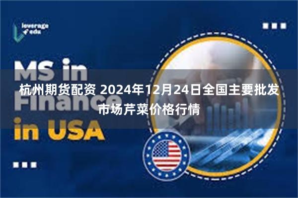 杭州期货配资 2024年12月24日全国主要批发市场芹菜价格行情