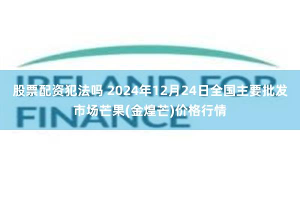 股票配资犯法吗 2024年12月24日全国主要批发市场芒果(金煌芒)价格行情