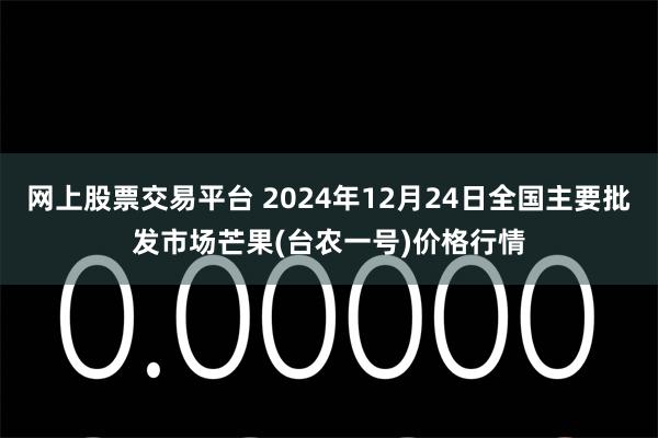 网上股票交易平台 2024年12月24日全国主要批发市场芒果(台农一号)价格行情