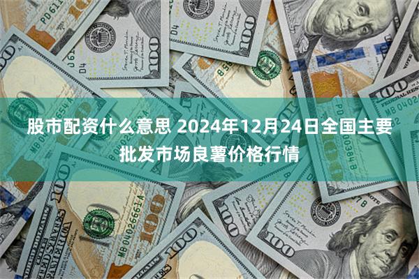 股市配资什么意思 2024年12月24日全国主要批发市场良薯价格行情