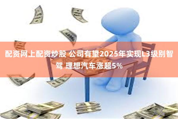 配资网上配资炒股 公司有望2025年实现L3级别智驾 理想汽车涨超5%