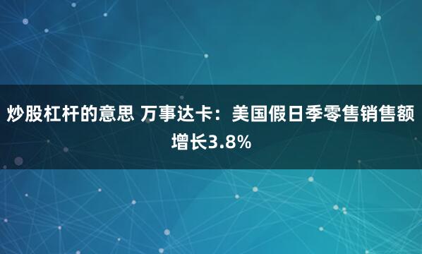 炒股杠杆的意思 万事达卡：美国假日季零售销售额增长3.8%