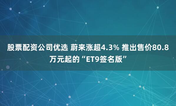 股票配资公司优选 蔚来涨超4.3% 推出售价80.8万元起的“ET9签名版”