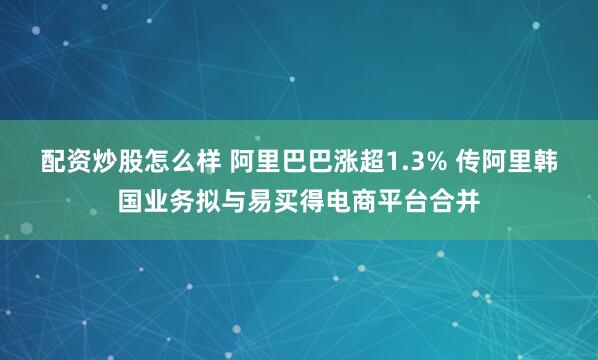 配资炒股怎么样 阿里巴巴涨超1.3% 传阿里韩国业务拟与易买得电商平台合并