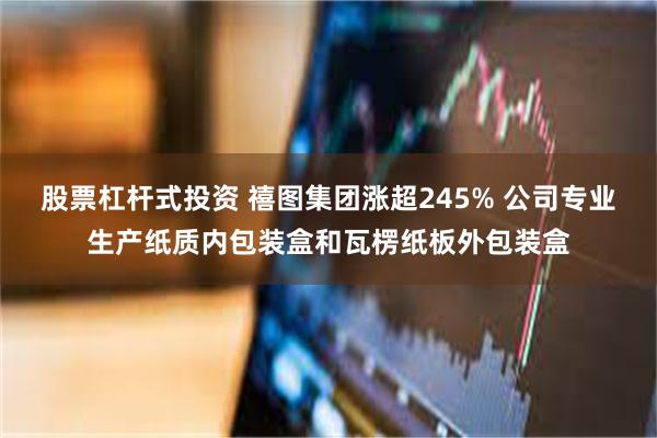 股票杠杆式投资 禧图集团涨超245% 公司专业生产纸质内包装盒和瓦楞纸板外包装盒