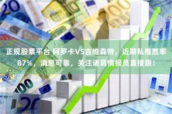 正规股票平台 阿罗卡VS吉维森特，近期私推胜率87%，消息可靠，关注诸葛情报员直接跟！