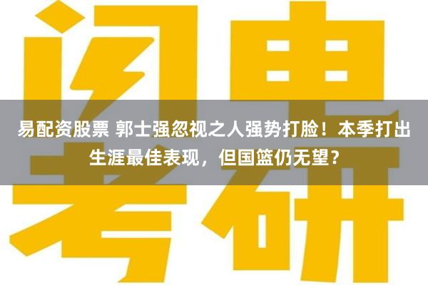 易配资股票 郭士强忽视之人强势打脸！本季打出生涯最佳表现，但国篮仍无望？