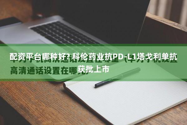 配资平台哪种好? 科伦药业抗PD-L1塔戈利单抗获批上市