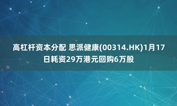 高杠杆资本分配 思派健康(00314.HK)1月17日耗资29万港元回购6万股