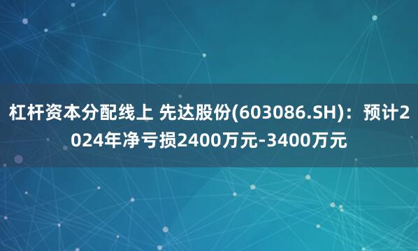 杠杆资本分配线上 先达股份(603086.SH)：预计2024年净亏损2400万元-3400万元