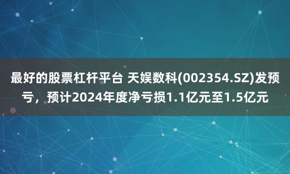 最好的股票杠杆平台 天娱数科(002354.SZ)发预亏，预计2024年度净亏损1.1亿元至1.5亿元