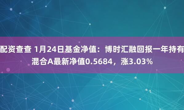 配资查查 1月24日基金净值：博时汇融回报一年持有混合A最新净值0.5684，涨3.03%