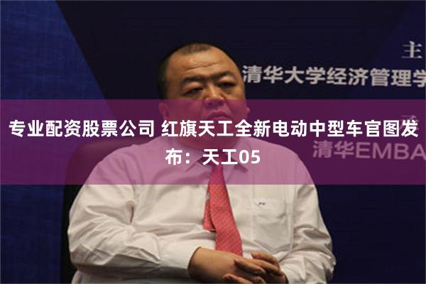 专业配资股票公司 红旗天工全新电动中型车官图发布：天工05